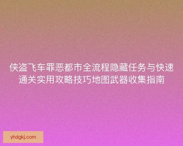侠盗飞车罪恶都市全流程隐藏任务与快速通关实用攻略技巧地图武器收集指南