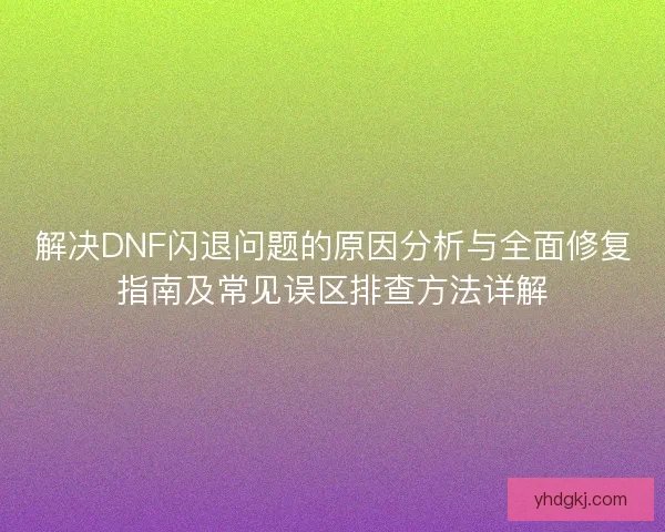 解决DNF闪退问题的原因分析与全面修复指南及常见误区排查方法详解