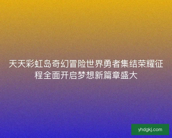 天天彩虹岛奇幻冒险世界勇者集结荣耀征程全面开启梦想新篇章盛大
