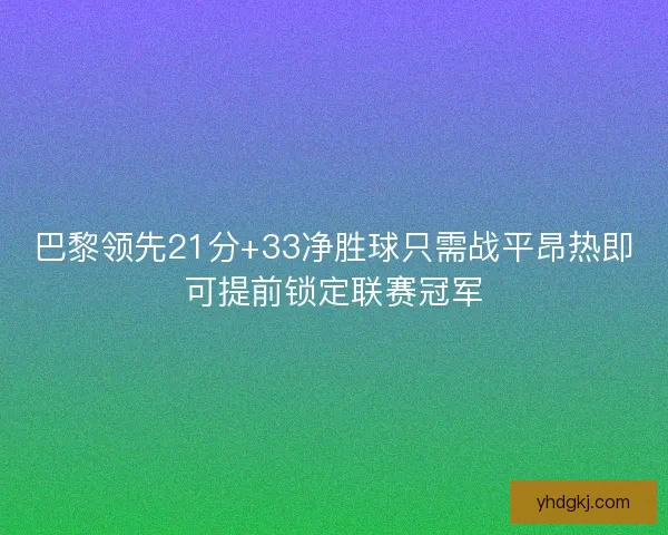 巴黎领先21分+33净胜球只需战平昂热即可提前锁定联赛冠军