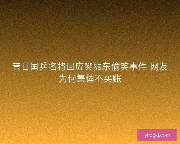 昔日国乒名将回应樊振东偷笑事件 网友为何集体不买账