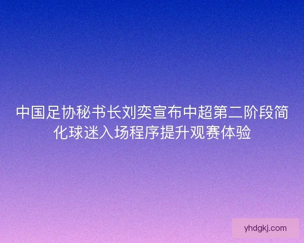 中国足协秘书长刘奕宣布中超第二阶段简化球迷入场程序提升观赛体验