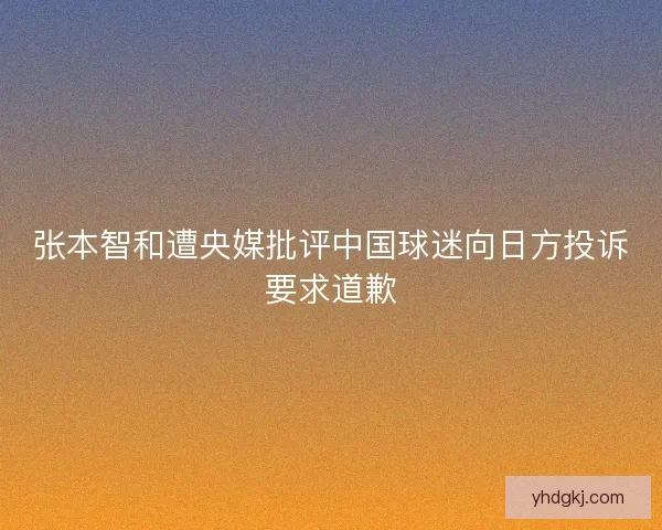 张本智和遭央媒批评中国球迷向日方投诉要求道歉