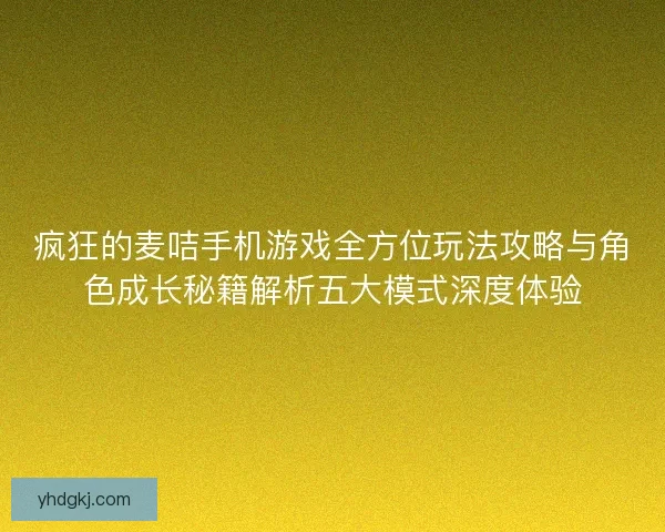 疯狂的麦咭手机游戏全方位玩法攻略与角色成长秘籍解析五大模式深度体验