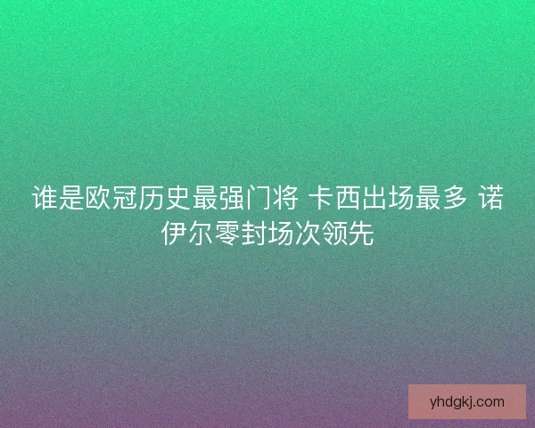 谁是欧冠历史最强门将 卡西出场最多 诺伊尔零封场次领先